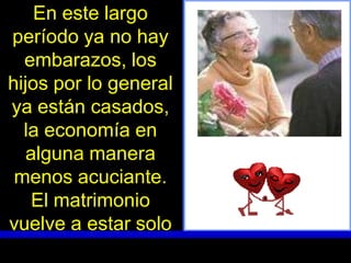 En este largo
período ya no hay
  embarazos, los
hijos por lo general
ya están casados,
  la economía en
   alguna manera
 menos acuciante.
    El matrimonio
vuelve a estar solo
 