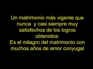 Un matrimonio más vigente que
   nunca y casi siempre muy
    satisfechos de los logros
            obtenidos:
Es el milagro del matrimonio con
muchos años de amor conyugal
 