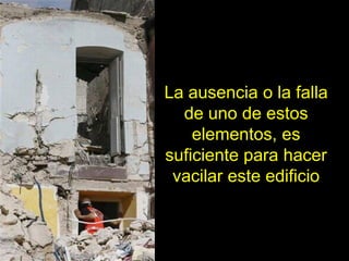 La ausencia o la falla
  de uno de estos
    elementos, es
suficiente para hacer
 vacilar este edificio
 