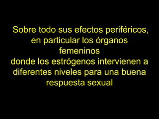 Sobre todo sus efectos periféricos,
     en particular los órganos
            femeninos
donde los estrógenos intervienen a
diferentes niveles para una buena
         respuesta sexual
 