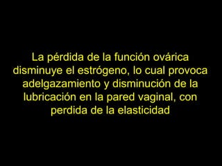 La pérdida de la función ovárica
disminuye el estrógeno, lo cual provoca
  adelgazamiento y disminución de la
  lubricación en la pared vaginal, con
        perdida de la elasticidad
 