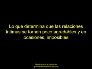 Lo que determina que las relaciones
íntimas se tornen poco agradables y en
         ocasiones, imposibles




               Departamento audiovisual -
             Iglesia Independencia Nacional
 
