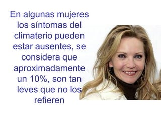 En algunas mujeres
  los síntomas del
 climaterio pueden
 estar ausentes, se
   considera que
 aproximadamente
  un 10%, son tan
  leves que no los
       refieren
 