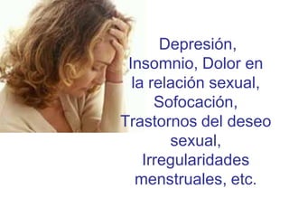 Depresión,
 Insomnio, Dolor en
  la relación sexual,
      Sofocación,
Trastornos del deseo
        sexual,
    Irregularidades
   menstruales, etc.
 
