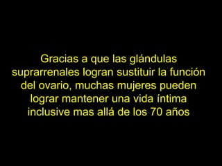 Gracias a que las glándulas
suprarrenales logran sustituir la función
  del ovario, muchas mujeres pueden
    lograr mantener una vida íntima
   inclusive mas allá de los 70 años
 