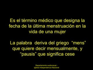 Es el término médico que designa la
fecha de la última menstruación en la
           vida de una mujer

La palabra deriva del griego “mens”
 que quiere decir mensualmente, y
    “pausis” que significa cese

              Departamento audiovisual -
            Iglesia Independencia Nacional
 