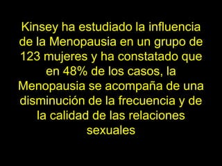 Kinsey ha estudiado la influencia
de la Menopausia en un grupo de
123 mujeres y ha constatado que
     en 48% de los casos, la
Menopausia se acompaña de una
disminución de la frecuencia y de
   la calidad de las relaciones
             sexuales
 