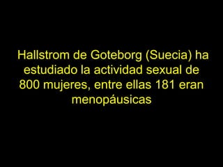 Hallstrom de Goteborg (Suecia) ha
 estudiado la actividad sexual de
800 mujeres, entre ellas 181 eran
          menopáusicas
 