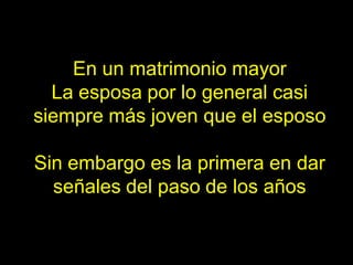 En un matrimonio mayor
  La esposa por lo general casi
siempre más joven que el esposo

Sin embargo es la primera en dar
  señales del paso de los años
 