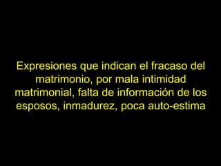 Expresiones que indican el fracaso del
    matrimonio, por mala intimidad
matrimonial, falta de información de los
esposos, inmadurez, poca auto-estima
 