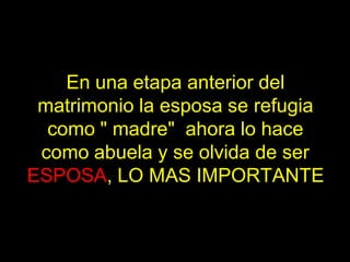 En una etapa anterior del
 matrimonio la esposa se refugia
  como " madre" ahora lo hace
 como abuela y se olvida de ser
ESPOSA, LO MAS IMPORTANTE
 