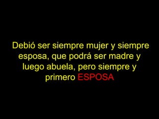 Debió ser siempre mujer y siempre
 esposa, que podrá ser madre y
  luego abuela, pero siempre y
        primero ESPOSA
 