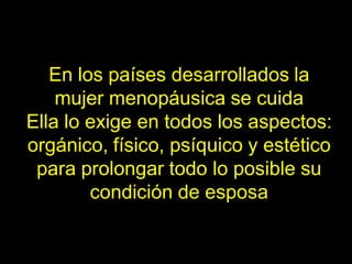 En los países desarrollados la
    mujer menopáusica se cuida
Ella lo exige en todos los aspectos:
orgánico, físico, psíquico y estético
 para prolongar todo lo posible su
        condición de esposa
 