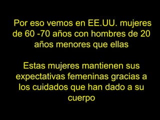 Por eso vemos en EE.UU. mujeres
de 60 -70 años con hombres de 20
     años menores que ellas

  Estas mujeres mantienen sus
expectativas femeninas gracias a
 los cuidados que han dado a su
             cuerpo
 