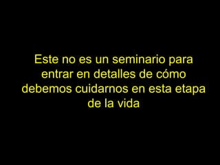 Este no es un seminario para
   entrar en detalles de cómo
debemos cuidarnos en esta etapa
            de la vida
 