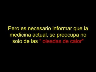 Pero es necesario informar que la
medicina actual, se preocupa no
 solo de las “ oleadas de calor"
 