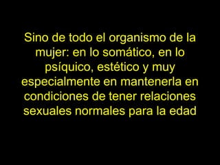 Sino de todo el organismo de la
  mujer: en lo somático, en lo
    psíquico, estético y muy
especialmente en mantenerla en
condiciones de tener relaciones
sexuales normales para la edad
 