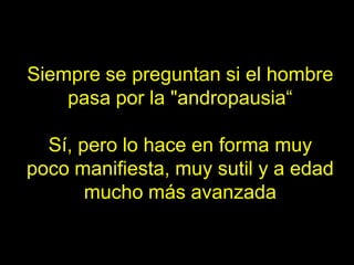 Siempre se preguntan si el hombre
    pasa por la "andropausia“

  Sí, pero lo hace en forma muy
poco manifiesta, muy sutil y a edad
       mucho más avanzada
 