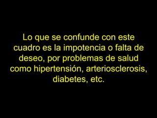 Lo que se confunde con este
 cuadro es la impotencia o falta de
  deseo, por problemas de salud
como hipertensión, arteriosclerosis,
          diabetes, etc.
 
