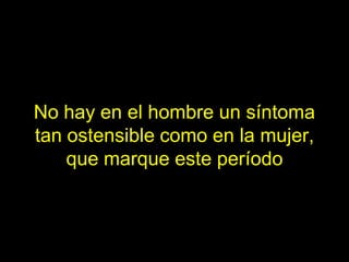 No hay en el hombre un síntoma
tan ostensible como en la mujer,
    que marque este período
 
