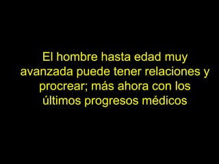 El hombre hasta edad muy
avanzada puede tener relaciones y
   procrear; más ahora con los
   últimos progresos médicos
 