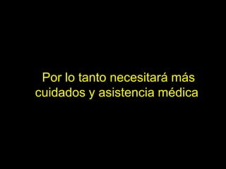 Por lo tanto necesitará más
cuidados y asistencia médica
 