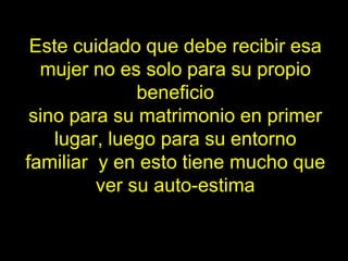 Este cuidado que debe recibir esa
  mujer no es solo para su propio
              beneficio
 sino para su matrimonio en primer
    lugar, luego para su entorno
familiar y en esto tiene mucho que
         ver su auto-estima
 