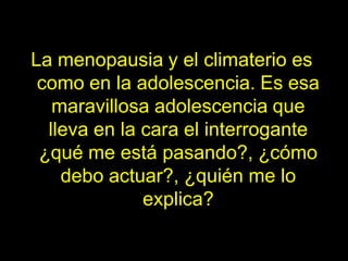 La menopausia y el climaterio es
 como en la adolescencia. Es esa
   maravillosa adolescencia que
  lleva en la cara el interrogante
 ¿qué me está pasando?, ¿cómo
    debo actuar?, ¿quién me lo
              explica?
 