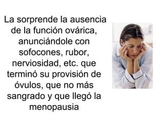 La sorprende la ausencia
  de la función ovárica,
    anunciándole con
    sofocones, rubor,
   nerviosidad, etc. que
 terminó su provisión de
   óvulos, que no más
 sangrado y que llegó la
       menopausia
 