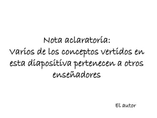 Nota aclaratoria:
Varios de los conceptos vertidos en
esta diapositiva pertenecen a otros
           enseñadores


                           El autor
 