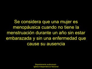 Se considera que una mujer es
  menopáusica cuando no tiene la
menstruación durante un año sin estar
embarazada y sin una enfermedad que
        cause su ausencia



              Departamento audiovisual -
            Iglesia Independencia Nacional
 