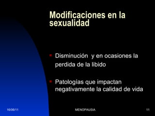 Modificaciones en la sexualidad Disminución  y en ocasiones la  perdida de la libido Patologías que impactan negativamente la calidad de vida 16/06/11 MENOPAUSIA 