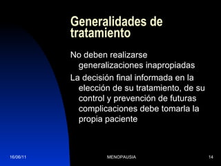 Generalidades de tratamiento No deben realizarse generalizaciones inapropiadas La decisión final informada en la elección de su tratamiento, de su control y prevención de futuras complicaciones debe tomarla la propia paciente 16/06/11 MENOPAUSIA 