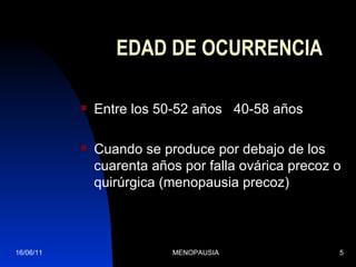EDAD DE OCURRENCIA Entre los 50-52 años  40-58 años Cuando se produce por debajo de los cuarenta años por falla ovárica precoz o quirúrgica (menopausia precoz) 16/06/11 MENOPAUSIA 