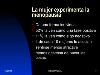 La mujer experimenta la menopausia De una forma individual 52% la ven como una fase positiva 11% la ven como algo negativo 4 de cada 10 mujeres lo asocian  sentirse menos atractiva menos deseosa de hacer las cosas  16/06/11 MENOPAUSIA 