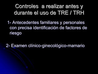 Controles a realizar antes y
durante el uso de TRE / TRH
1- Antecedentes familiares y personales
con precisa identificación de factores de
riesgo
2- Examen clínico-ginecológico-mamario
 