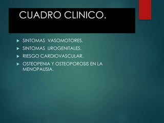 CUADRO CLINICO.
 SINTOMAS VASOMOTORES.
 SINTOMAS UROGENITALES.
 RIESGO CARDIOVASCULAR.
 OSTEOPENIA Y OSTEOPOROSIS EN LA
MENOPAUSIA.
 