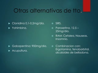 Otras alternativas de tto.
 Clonidina 0,1-0,2mg/dia.
 Yohimbina.
 SIRS.
 Paroxetina. 12.5 –
25mg/dia.
 RAM: Cefalea, Nauseas,
Insomnio.
 Gabapentina: 900mg/dia.
 Acupultura.
 Combinacion con:
Ergotamina, fenobarbital,
alcaloides de belladona.
 