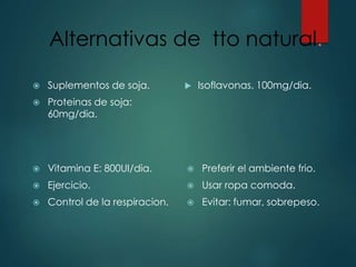 Alternativas de tto natural.
 Suplementos de soja.
 Proteinas de soja:
60mg/dia.
 Isoflavonas. 100mg/dia.
 Vitamina E: 800UI/dia.
 Ejercicio.
 Control de la respiracion.
 Preferir el ambiente frio.
 Usar ropa comoda.
 Evitar: fumar, sobrepeso.
 