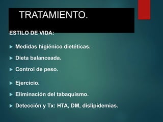 TRATAMIENTO.
ESTILO DE VIDA:
 Medidas higiénico dietéticas.
 Dieta balanceada.
 Control de peso.
 Ejercicio.
 Eliminación del tabaquismo.
 Detección y Tx: HTA, DM, dislipidemias.
 