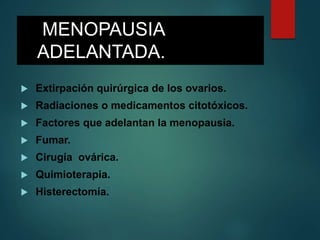 MENOPAUSIA
ADELANTADA.
 Extirpación quirúrgica de los ovarios.
 Radiaciones o medicamentos citotóxicos.
 Factores que adelantan la menopausia.
 Fumar.
 Cirugía ovárica.
 Quimioterapia.
 Histerectomía.
 