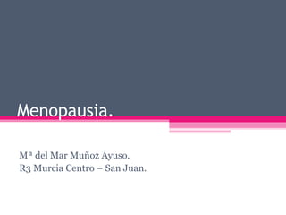 Menopausia.
Mª del Mar Muñoz Ayuso.
R3 Murcia Centro – San Juan.
 