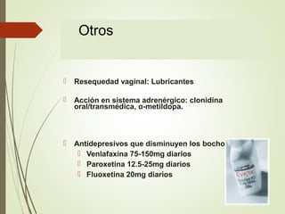 Otros
 Resequedad vaginal: Lubricantes
 Acción en sistema adrenérgico: clonidina
oral/transmédica, α-metildopa.
 Antidepresivos que disminuyen los bochornos.
 Venlafaxina 75-150mg diarios
 Paroxetina 12.5-25mg diarios
 Fluoxetina 20mg diarios
 