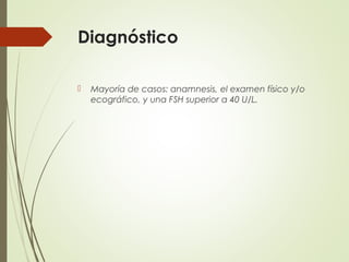 Diagnóstico
 Mayoría de casos: anamnesis, el examen físico y/o
ecográfico, y una FSH superior a 40 U/L.
 