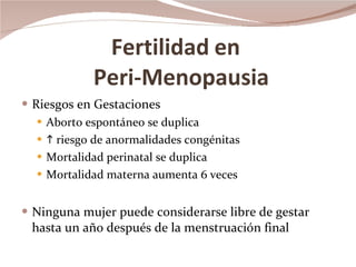 Fertilidad   en   Peri-Menopausia Riesgos en Gestaciones  Aborto espontáneo se duplica    riesgo de anormalidades congénitas Mortalidad perinatal se duplica Mortalidad materna aumenta 6 veces Ninguna mujer puede considerarse libre de gestar hasta un año después de la menstruación final 