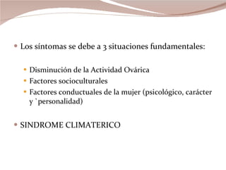 Los síntomas se debe a 3 situaciones fundamentales: Disminución de la Actividad Ovárica  Factores socioculturales Factores conductuales de la mujer (psicológico, carácter y `personalidad) SINDROME CLIMATERICO  