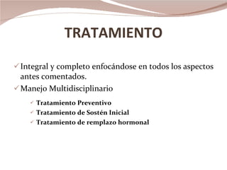 TRATAMIENTO Integral y completo enfocándose en todos los aspectos antes comentados.  Manejo Multidisciplinario Tratamiento Preventivo Tratamiento de Sostén Inicial Tratamiento de remplazo hormonal 