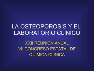 LA OSTEOPOROSIS Y EL  LABORATORIO CLINICO XXII REUNION ANUAL VII CONGRESO ESTATAL DE QUIMICA CLINICA 