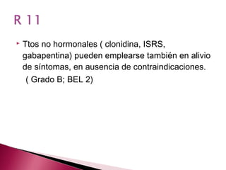    Ttos no hormonales ( clonidina, ISRS,
    gabapentina) pueden emplearse también en alivio
    de síntomas, en ausencia de contraindicaciones.
     ( Grado B; BEL 2)
 