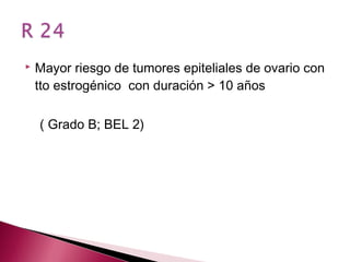    Mayor riesgo de tumores epiteliales de ovario con
    tto estrogénico con duración > 10 años

    ( Grado B; BEL 2)
 